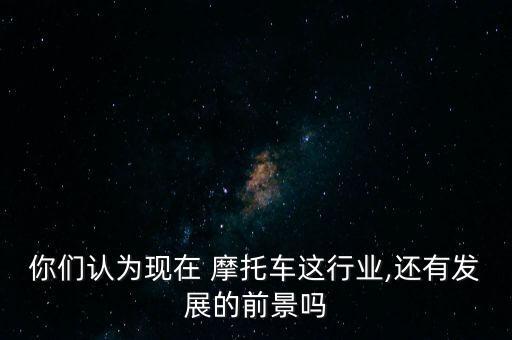 你们认为现在 摩托车这行业,还有发展的前景吗