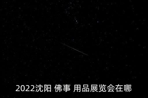 2022沈阳 佛事 用品展览会在哪