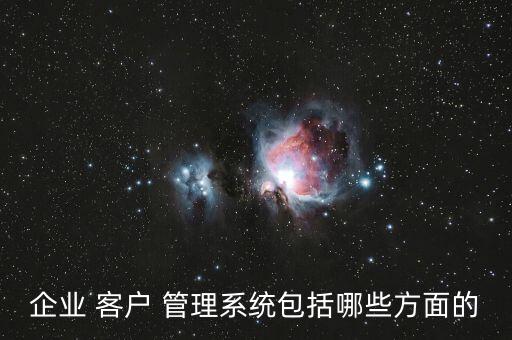 企业 客户 管理系统包括哪些方面的