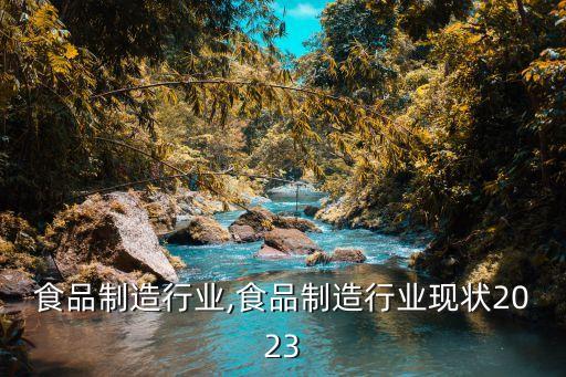 成都食品制造行业,食品制造行业现状2023