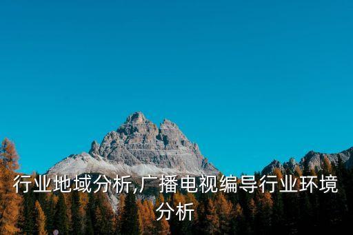 编导行业地域分析,广播电视编导行业环境分析