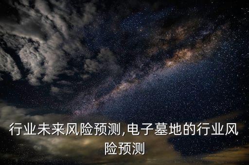 广告行业未来风险预测,电子墓地的行业风险预测