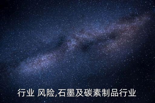 碳素行业 风险,石墨及碳素制品行业