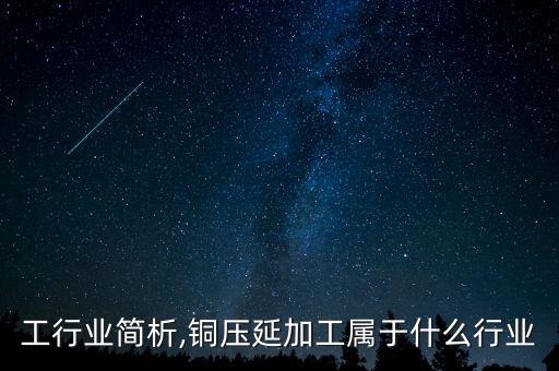 铜加工行业简析,铜压延加工属于什么行业