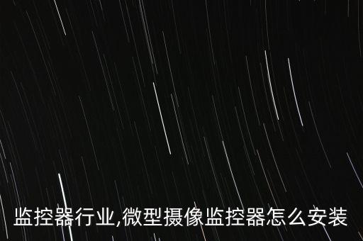 微型监控器行业,微型摄像监控器怎么安装