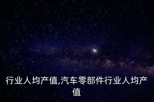 皮鞋行业人均产值,汽车零部件行业人均产值