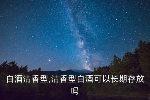 行业白酒清香型,清香型白酒可以长期存放吗