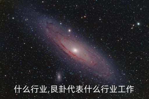 艮指什么行业,艮卦代表什么行业工作