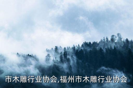 东阳市木雕行业协会,福州市木雕行业协会