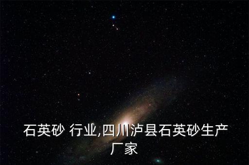 泸县 石英砂 行业,四川泸县石英砂生产厂家