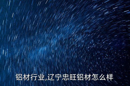 辽宁铝材行业,辽宁忠旺铝材怎么样
