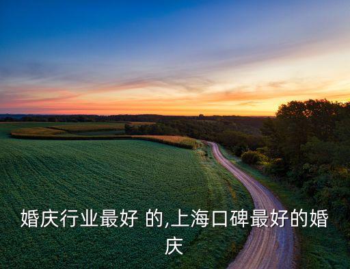 上海婚庆行业最好 的,上海口碑最好的婚庆