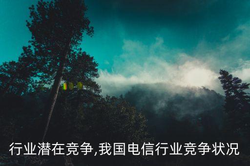 电信行业潜在竞争,我国电信行业竞争状况