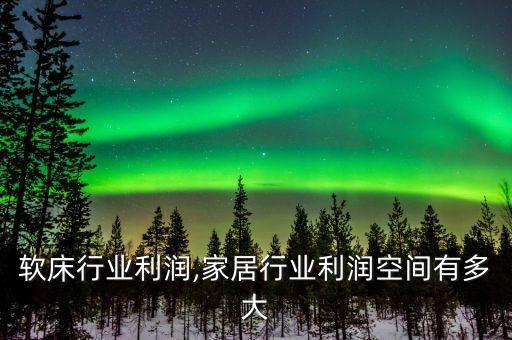 家居软床行业利润,家居行业利润空间有多大