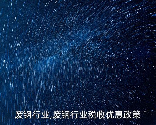 温州废钢行业,废钢行业税收优惠政策