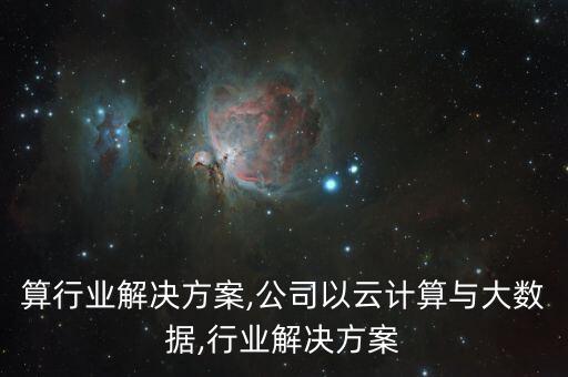 云计算行业解决方案,公司以云计算与大数据,行业解决方案
