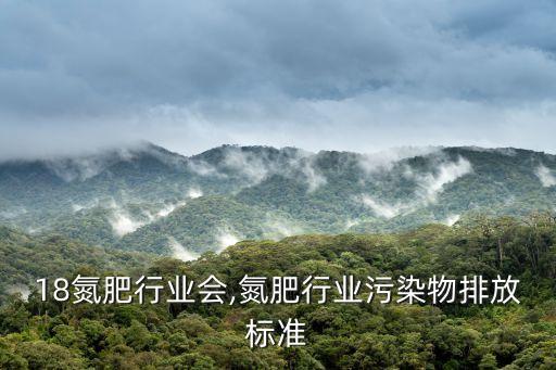 2018氮肥行业会,氮肥行业污染物排放标准