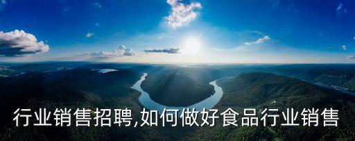食品行业销售招聘,如何做好食品行业销售