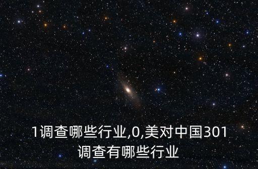 301调查哪些行业,0,美对中国301调查有哪些行业
