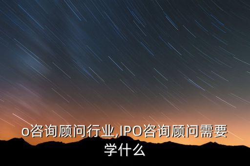 ipo咨询顾问行业,IPO咨询顾问需要学什么