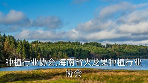 医药种植行业协会,海南省火龙果种植行业协会