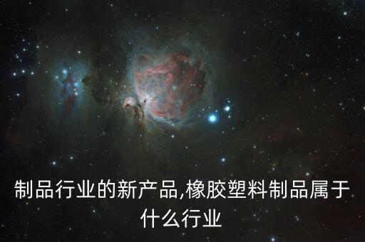 塑料制品行业的新产品,橡胶塑料制品属于什么行业