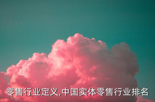 实体零售行业定义,中国实体零售行业排名