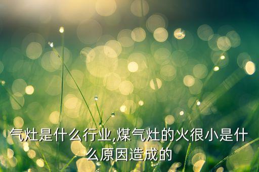 卖煤气灶是什么行业,煤气灶的火很小是什么原因造成的