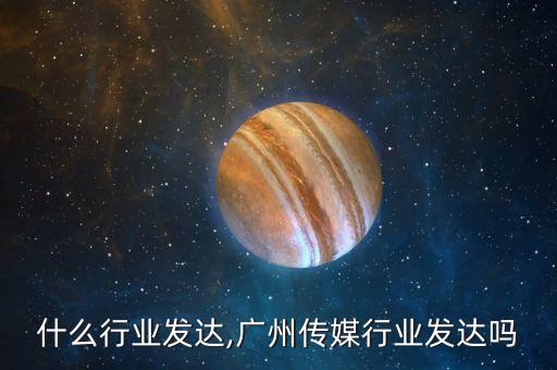 广州什么行业发达,广州传媒行业发达吗?