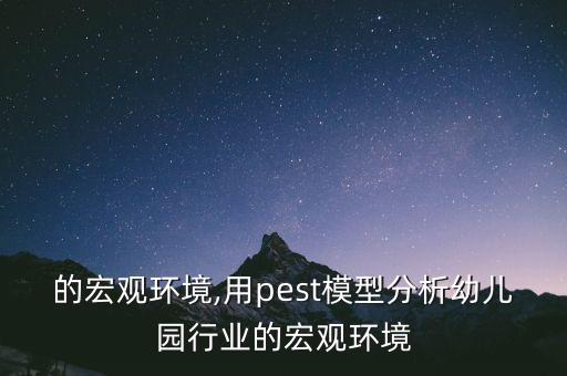 行业的宏观环境,用pest模型分析幼儿园行业的宏观环境