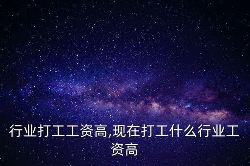 哪个行业打工工资高,现在打工什么行业工资高