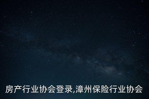 漳州房产行业协会登录,漳州保险行业协会