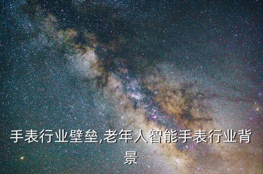 智能手表行业壁垒,老年人智能手表行业背景