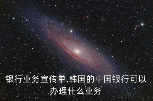 中国银行业务宣传单,韩国的中国银行可以办理什么业务