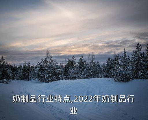 中国奶制品行业特点,2022年奶制品行业