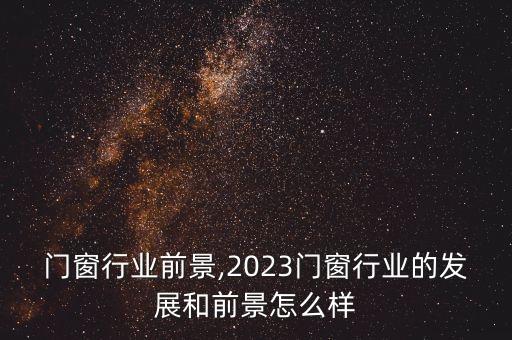 农村门窗行业前景,2023门窗行业的发展和前景怎么样