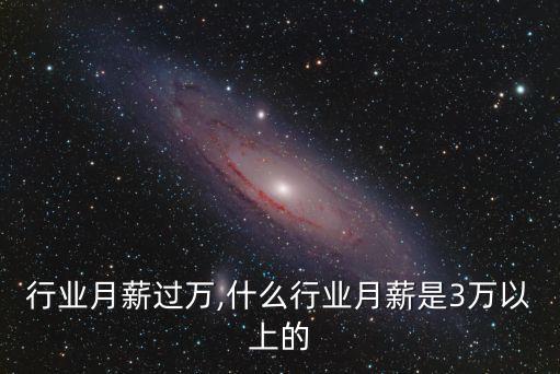 模具行业月薪过万,什么行业月薪是3万以上的