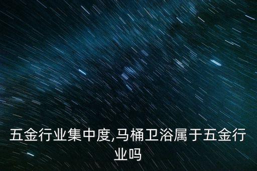 卫浴五金行业集中度,马桶卫浴属于五金行业吗