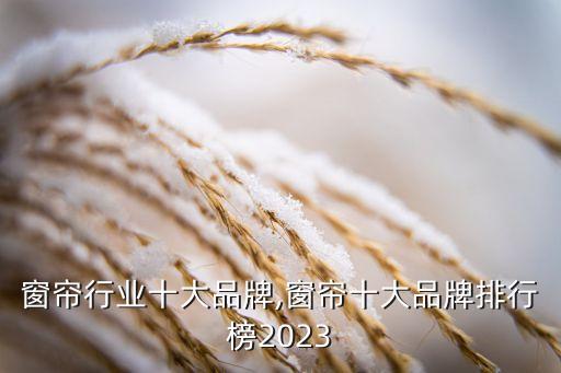 中国窗帘行业十大品牌,窗帘十大品牌排行榜2023