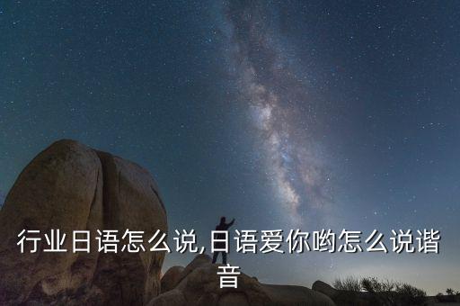 所有行业日语怎么说,日语爱你哟怎么说谐音