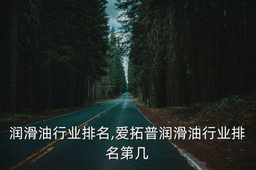 国内润滑油行业排名,爱拓普润滑油行业排名第几
