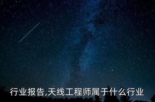 天线行业报告,天线工程师属于什么行业