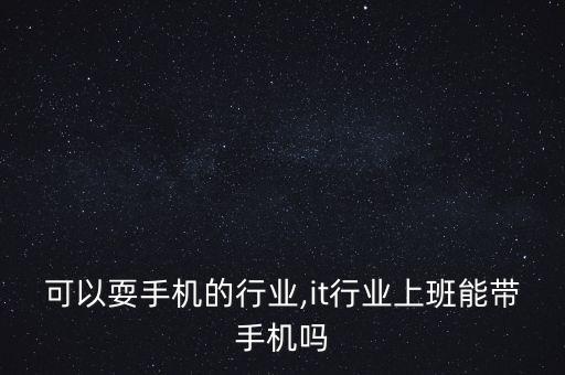 上班可以耍手机的行业,it行业上班能带手机吗