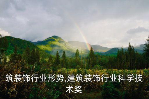 当建筑装饰行业形势,建筑装饰行业科学技术奖