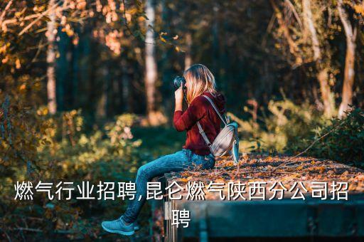 陕西燃气行业招聘,昆仑燃气陕西分公司招聘