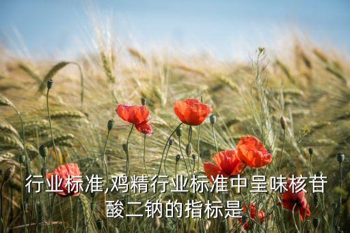鸡精 行业标准,鸡精行业标准中呈味核苷酸二钠的指标是