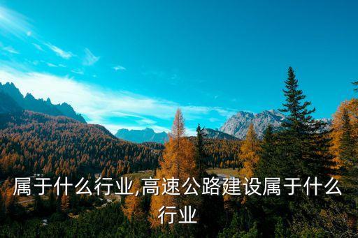 建设属于什么行业,高速公路建设属于什么行业