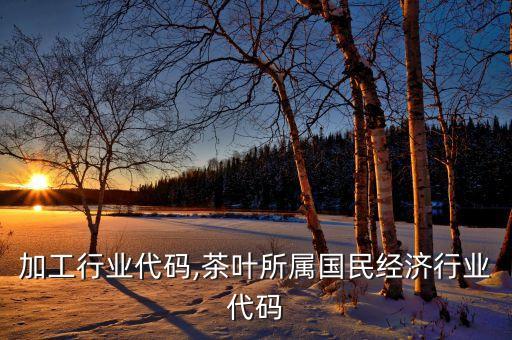 茶叶加工行业代码,茶叶所属国民经济行业代码