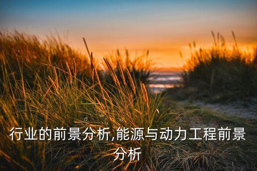 能源行业的前景分析,能源与动力工程前景分析
