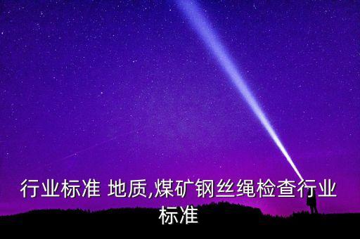 煤矿行业标准 地质,煤矿钢丝绳检查行业标准
